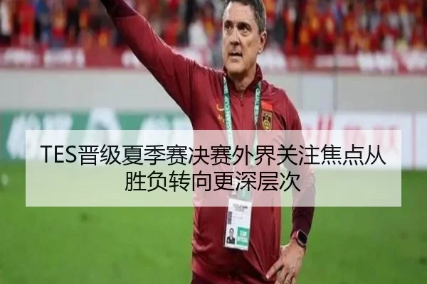 TES晋级夏季赛决赛外界关注焦点从胜负转向更深层次